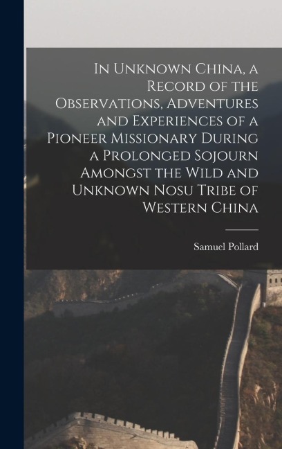 In Unknown China, a Record of the Observations, Adventures and Experiences of a Pioneer Missionary During a Prolonged Sojourn Amongst the Wild and Unk
