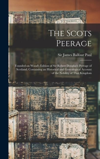 The Scots Peerage; Founded on Wood's Edition of Sir Robert Douglas's Peerage of Scotland; Containing an Historical and Genealogical Account of the Nobility of That Kingdom