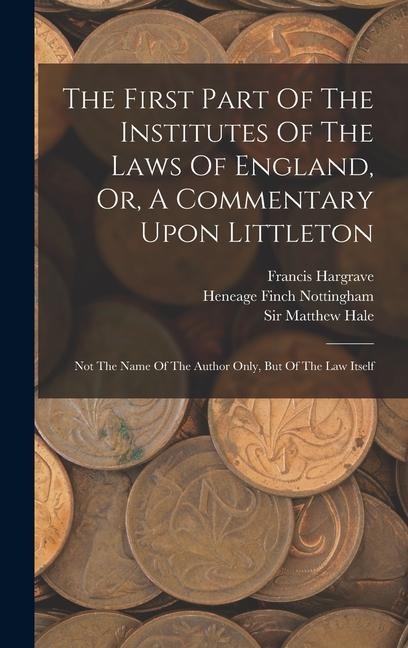 The First Part Of The Institutes Of The Laws Of England, Or, A Commentary Upon Littleton: Not The Name Of The Author Only, But Of The Law Itself