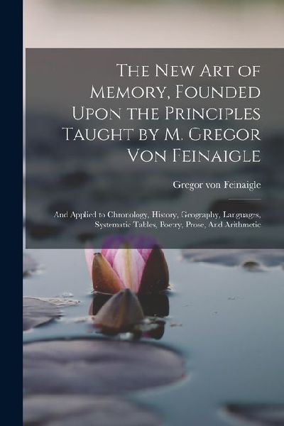 The new art of Memory, Founded Upon the Principles Taught by M. Gregor von Feinaigle: And Applied to Chronology, History, Geography, Languages, System