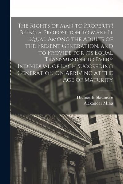 The Rights of man to Property! Being a Proposition to Make it Equal Among the Adults of the Present Generation, and to Provide for its Equal Transmiss