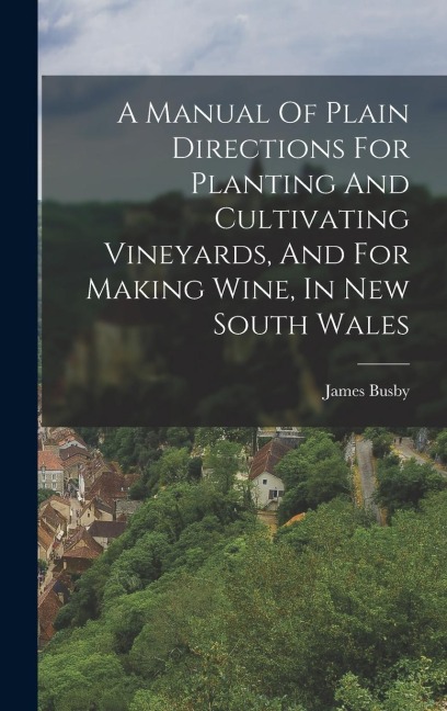 A Manual Of Plain Directions For Planting And Cultivating Vineyards, And For Making Wine, In New South Wales