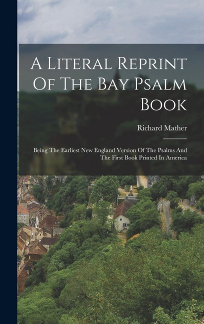 A Literal Reprint Of The Bay Psalm Book: Being The Earliest New England Version Of The Psalms And The First Book Printed In America