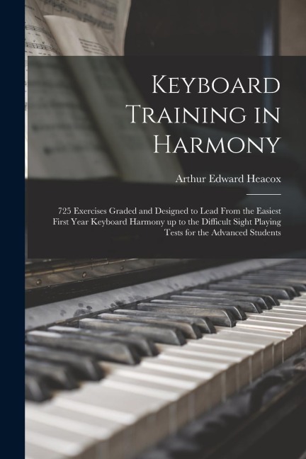 Keyboard Training in Harmony: 725 Exercises Graded and Designed to Lead From the Easiest First Year Keyboard Harmony up to the Difficult Sight Playi