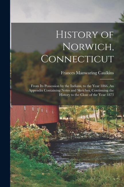 History of Norwich, Connecticut; From its Possession by the Indians, to the Year 1866. An Appendix Containing Notes and Sketches, Continuing the Histo
