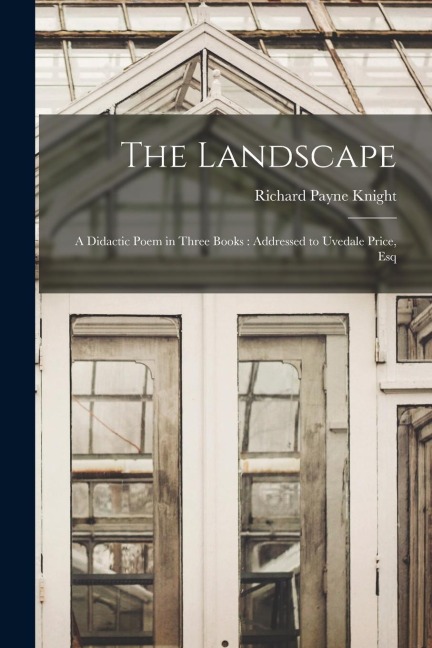 The Landscape: A Didactic Poem in Three Books: Addressed to Uvedale Price, Esq