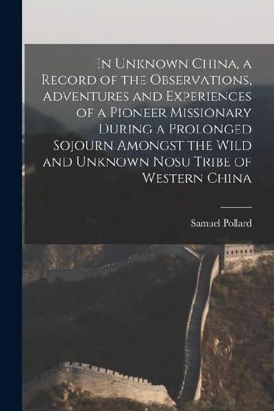 In Unknown China, a Record of the Observations, Adventures and Experiences of a Pioneer Missionary During a Prolonged Sojourn Amongst the Wild and Unk