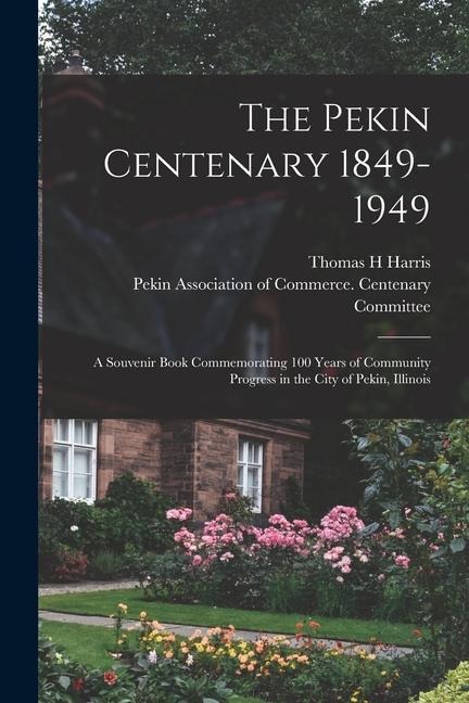 The Pekin Centenary 1849-1949: A Souvenir Book Commemorating 100 Years of Community Progress in the City of Pekin, Illinois