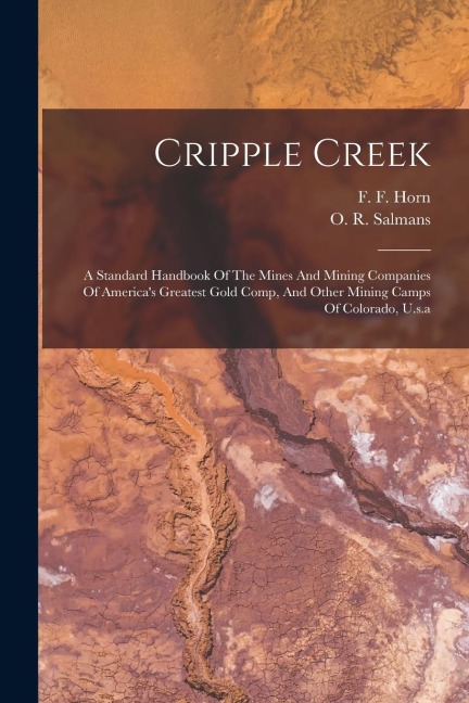 Cripple Creek: A Standard Handbook Of The Mines And Mining Companies Of Americas Greatest Gold Comp, And Other Mining Camps Of Colorado, U.s.a