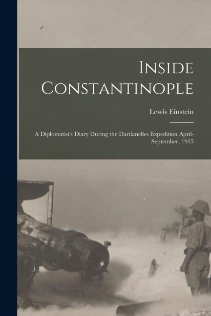 Inside Constantinople: A Diplomatists Diary During the Dardanelles Expedition April-September, 1915