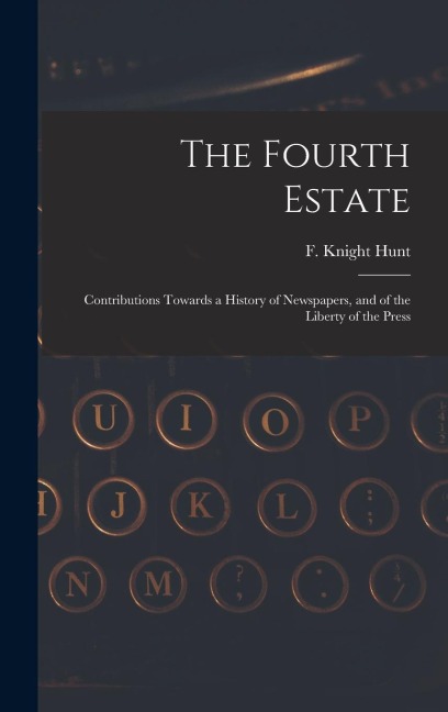 The Fourth Estate: Contributions Towards a History of Newspapers, and of the Liberty of the Press