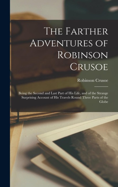 The Farther Adventures of Robinson Crusoe; Being the Second and Last Part of His Life, and of the Strange Surprising Account of His Travels Round Three Parts of the Globe