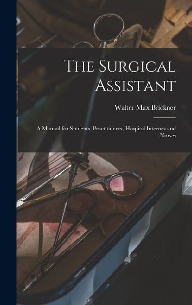The Surgical Assistant: A Manual for Students, Practitioners, Hospital Internes and Nurses