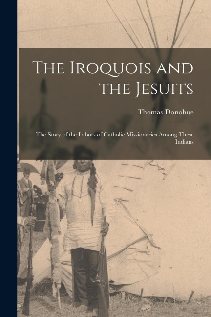 The Iroquois and the Jesuits: The Story of the Labors of Catholic Missionaries Among These Indians