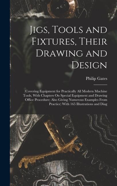 Jigs, Tools and Fixtures, Their Drawing and Design: (Covering Equipment for Practically All Modern Machine Tools, With Chapters On Special Equipment and Drawing Office Procedure; Also Giving Numerous Examples From Practice) With 165 Illustrations and Diag