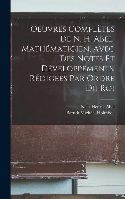Oeuvres Complètes De N. H. Abel, Mathématicien, Avec Des Notes Et Développements, Rédigées Par Ordre Du Roi