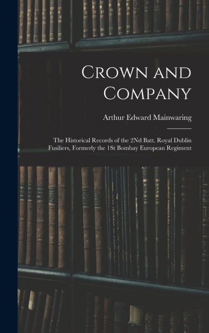 Crown and Company: The Historical Records of the 2Nd Batt. Royal Dublin Fusiliers, Formerly the 1St Bombay European Regiment