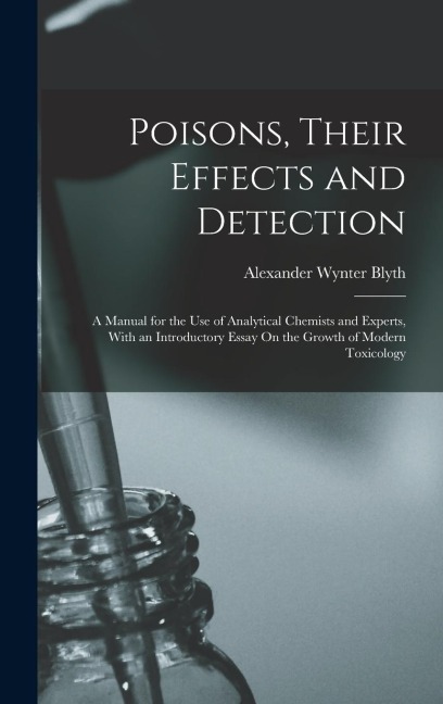 Poisons, Their Effects and Detection: A Manual for the Use of Analytical Chemists and Experts, With an Introductory Essay On the Growth of Modern Toxicology