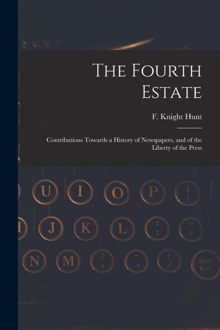 The Fourth Estate: Contributions Towards a History of Newspapers, and of the Liberty of the Press
