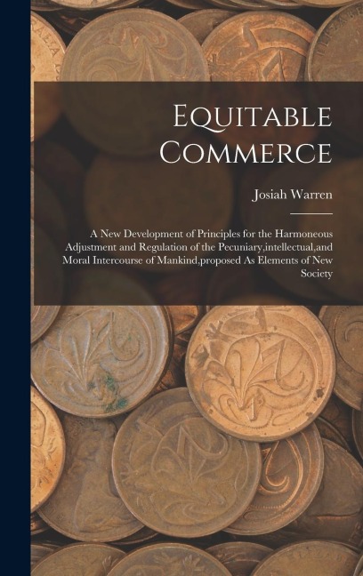 Equitable Commerce: A New Development of Principles for the Harmoneous Adjustment and Regulation of the Pecuniary, intellectual, and Moral Intercourse of Mankind, proposed As Elements of New Society