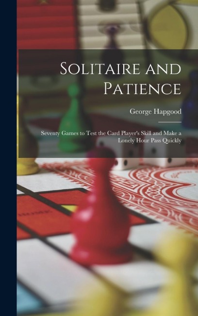 Solitaire and Patience: Seventy Games to Test the Card Players Skill and Make a Lonely Hour Pass Quickly