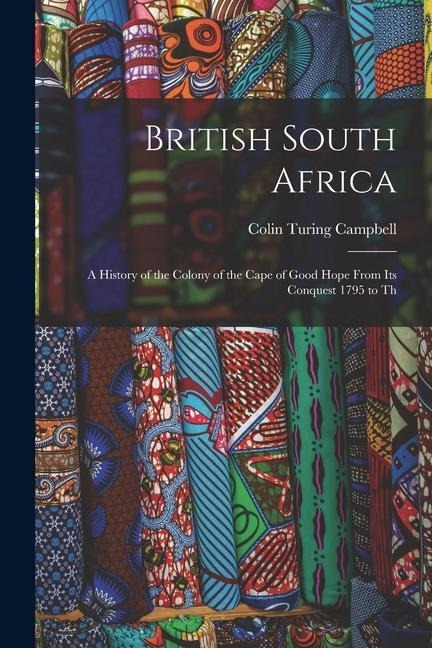 British South Africa: A History of the Colony of the Cape of Good Hope From Its Conquest 1795 to Th