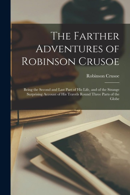 The Farther Adventures of Robinson Crusoe; Being the Second and Last Part of His Life, and of the Strange Surprising Account of His Travels Round Thre
