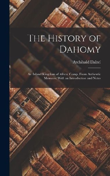 The History of Dahomy: An Inland Kingdom of Africa; Comp. From Authentic Memoirs; With an Introduction and Notes
