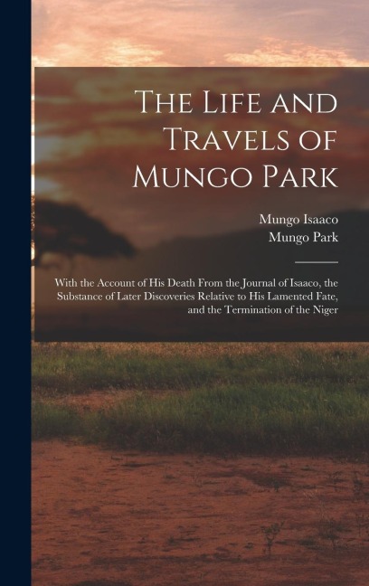 The Life and Travels of Mungo Park: With the Account of His Death From the Journal of Isaaco, the Substance of Later Discoveries Relative to His Lamen
