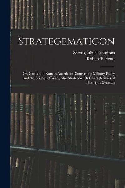 Strategematicon: Or, Greek and Roman Anecdotes, Concerning Military Policy and the Science of War; Also Stratecon, Or Characteristics o