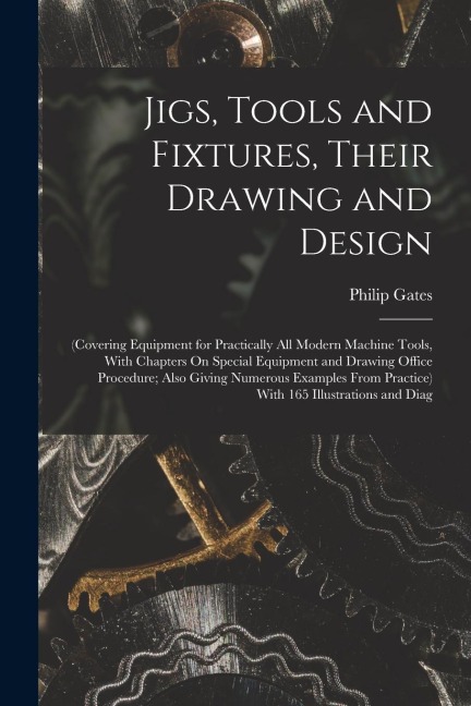 Jigs, Tools and Fixtures, Their Drawing and Design: (Covering Equipment for Practically All Modern Machine Tools, With Chapters On Special Equipment a