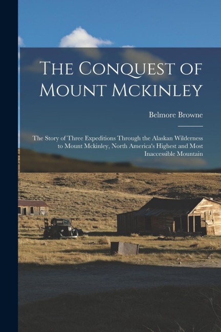 The Conquest of Mount Mckinley: The Story of Three Expeditions Through the Alaskan Wilderness to Mount Mckinley, North Americas Highest and Most Inac