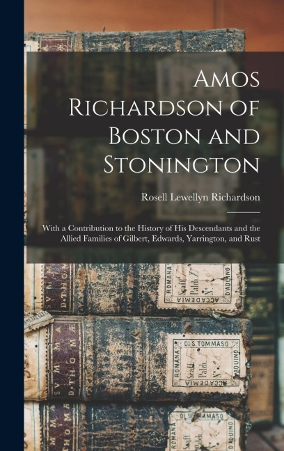 Amos Richardson of Boston and Stonington: With a Contribution to the History of His Descendants and the Allied Families of Gilbert, Edwards, Yarrington, and Rust
