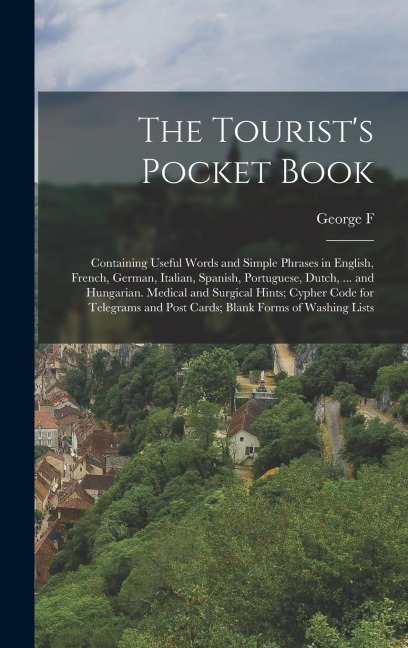 The Tourist's Pocket Book: Containing Useful Words and Simple Phrases in English, French, German, Italian, Spanish, Portuguese, Dutch, ... and Hungarian. Medical and Surgical Hints; Cypher Code for Telegrams and Post Cards; Blank Forms of Washing Lists