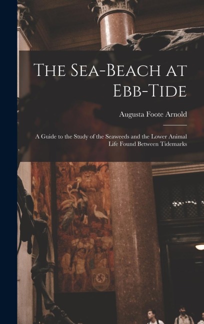 The Sea-beach at Ebb-tide: A Guide to the Study of the Seaweeds and the Lower Animal Life Found Between Tidemarks