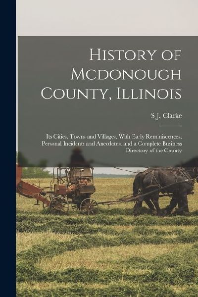 History of Mcdonough County, Illinois: Its Cities, Towns and Villages, With Early Reminiscences, Personal Incidents and Anecdotes, and a Complete Busi