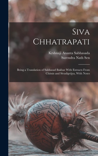 Siva Chhatrapati: Being a Translation of Sabhasad Bakhar With Extracts From Chitnis and Sivadigvijya, With Notes
