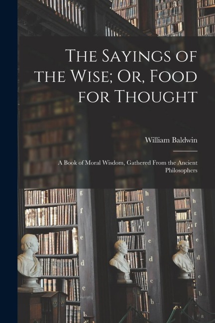 The Sayings of the Wise; Or, Food for Thought: A Book of Moral Wisdom, Gathered From the Ancient Philosophers