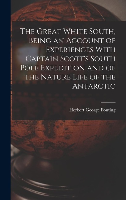 The Great White South, Being an Account of Experiences With Captain Scotts South Pole Expedition and of the Nature Life of the Antarctic