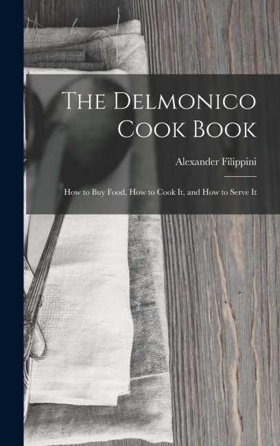 The Delmonico Cook Book: How to buy Food, How to Cook It, and How to Serve It