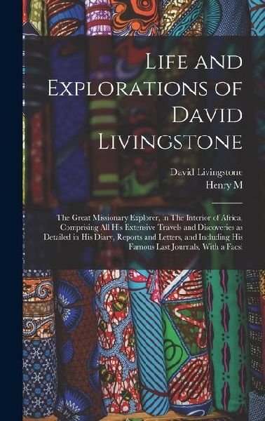 Life and Explorations of David Livingstone: The Great Missionary Explorer, in The Interior of Africa, Comprising all his Extensive Travels and Discove