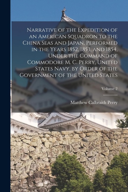 Narrative of the Expedition of an American Squadron to the China Seas and Japan, Performed in the Years 1852, 1853, and 1854, Under the Command of Com