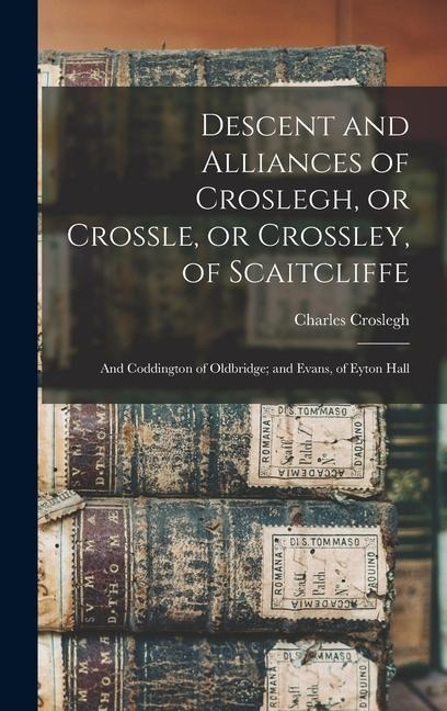 Descent and Alliances of Croslegh, or Crossle, or Crossley, of Scaitcliffe; and Coddington of Oldbridge; and Evans, of Eyton Hall