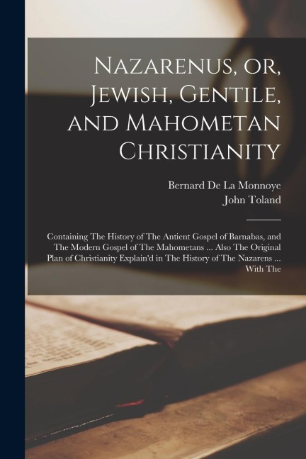 Nazarenus, or, Jewish, Gentile, and Mahometan Christianity: Containing The History of The Antient Gospel of Barnabas, and The Modern Gospel of The Mahometans ... Also The Original Plan of Christianity Explaind in The History of The Nazarens ... With The