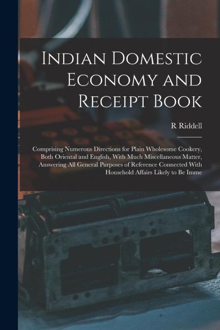 Indian Domestic Economy and Receipt Book: Comprising Numerous Directions for Plain Wholesome Cookery, Both Oriental and English, With Much Miscellaneo