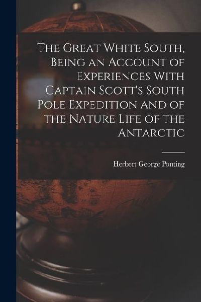 The Great White South, Being an Account of Experiences With Captain Scott's South Pole Expedition and of the Nature Life of the Antarctic