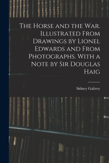 The Horse and the war. Illustrated From Drawings by Lionel Edwards and From Photographs. With a Note by Sir Douglas Haig