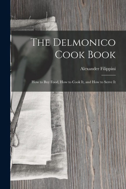 The Delmonico Cook Book: How to buy Food, How to Cook It, and How to Serve It
