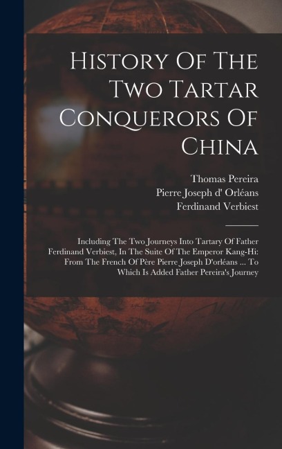 History Of The Two Tartar Conquerors Of China: Including The Two Journeys Into Tartary Of Father Ferdinand Verbiest, In The Suite Of The Emperor Kang-hi: From The French Of Père Pierre Joseph D'orléans ... To Which Is Added Father Pereira's Journey