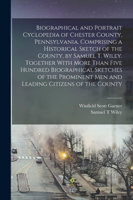 Biographical and Portrait Cyclopedia of Chester County, Pennsylvania, Comprising a Historical Sketch of the County, by Samuel T. Wiley. Together With